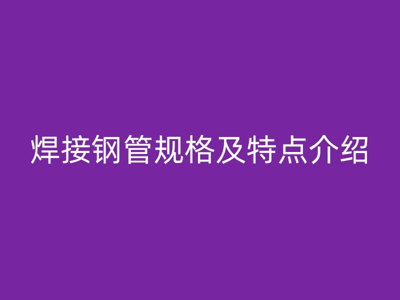 焊接鋼管規格及特點介紹