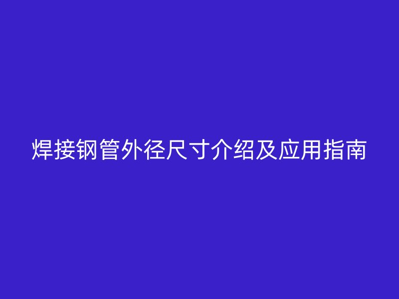 焊接鋼管外徑尺寸介紹及應用指南