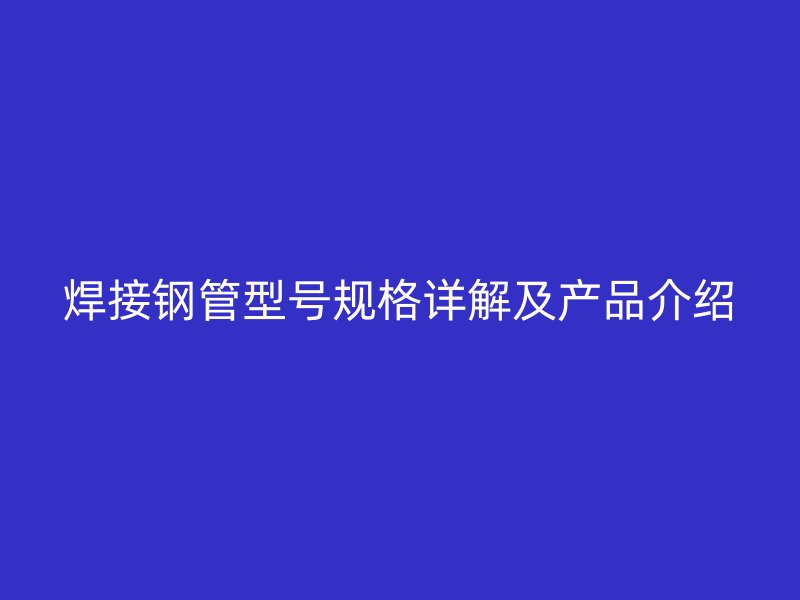 焊接鋼管型號規(guī)格詳解及產品介紹