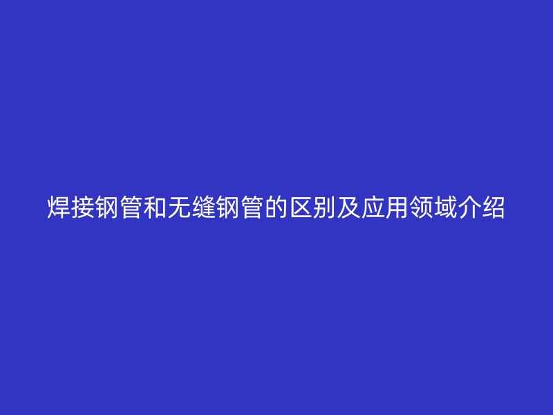 焊接鋼管和無縫鋼管的區別及應用領域介紹