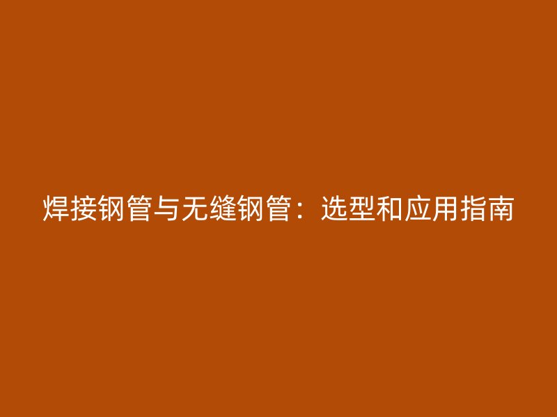 焊接鋼管與無(wú)縫鋼管:選型和應(yīng)用指南
