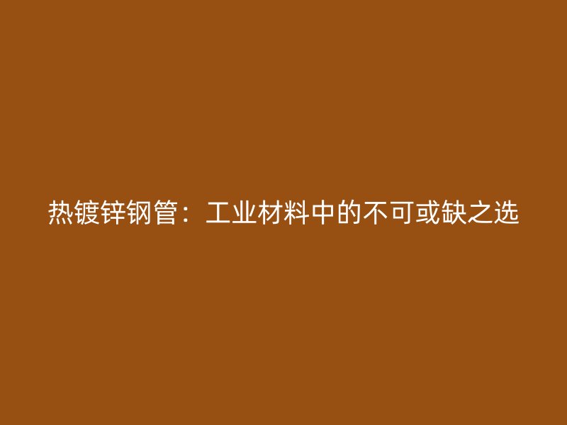 熱鍍鋅鋼管：工業材料中的不可或缺之選