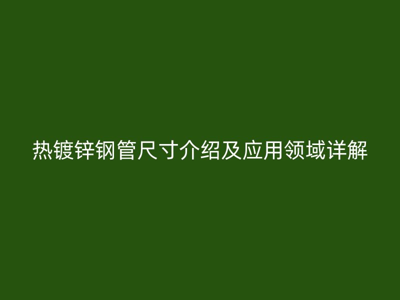 熱鍍鋅鋼管尺寸介紹及應用領域詳解
