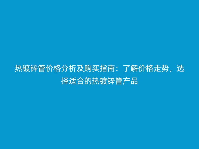 熱鍍鋅管價格分析及購買指南:了解價格走勢,選擇適合的熱鍍鋅管產品