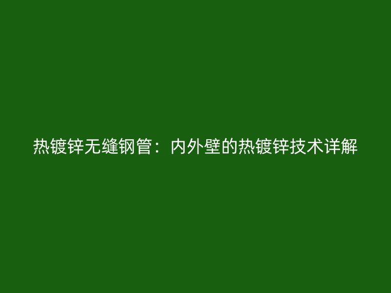 熱鍍鋅無縫鋼管：內外壁的熱鍍鋅技術詳解