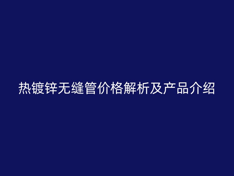 熱鍍鋅無縫管價格解析及產品介紹