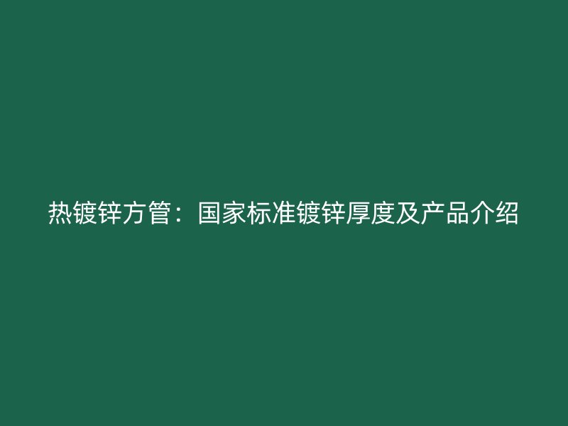 熱鍍鋅方管:國家標準鍍鋅厚度及產品介紹