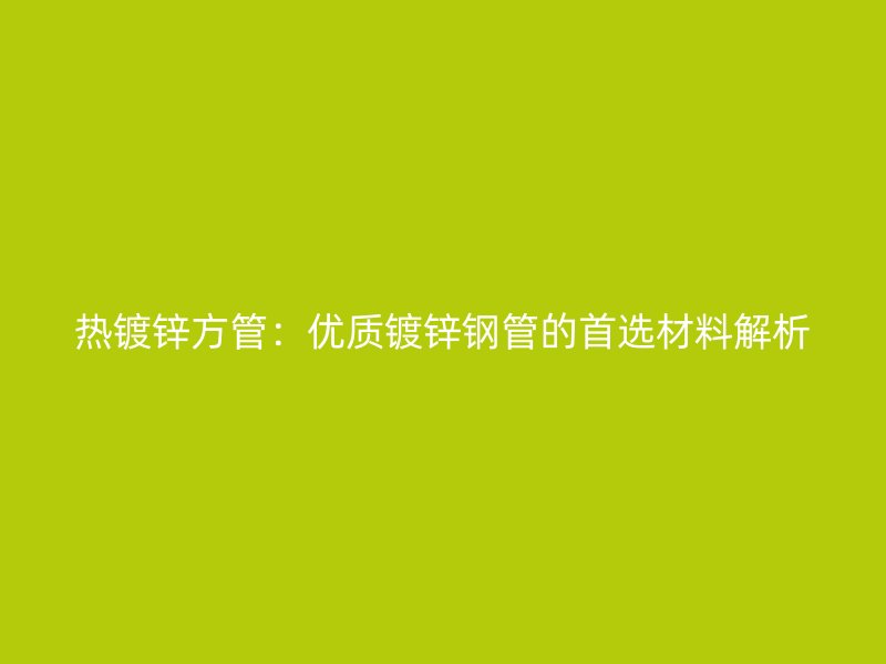 熱鍍鋅方管：優質鍍鋅鋼管的首選材料解析