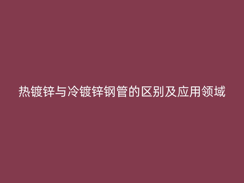熱鍍鋅與冷鍍鋅鋼管的區別及應用領域