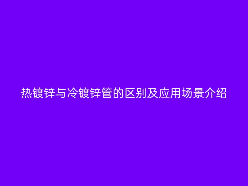 熱鍍鋅與冷鍍鋅管的區別及應用場景介紹