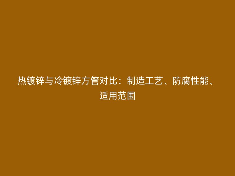 熱鍍鋅與冷鍍鋅方管對比：制造工藝、防腐性能、適用范圍