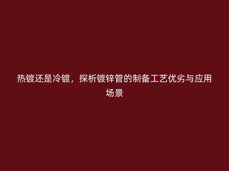熱鍍還是冷鍍，探析鍍鋅管的制備工藝優劣與應用場景