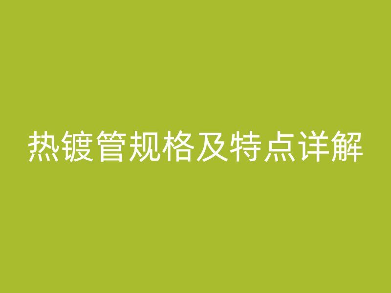 熱鍍管規(guī)格及特點(diǎn)詳解