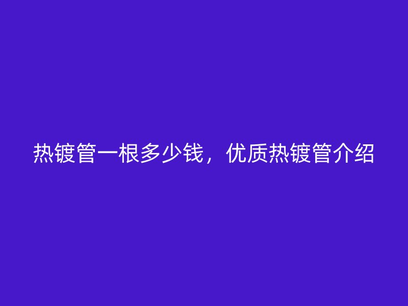 熱鍍管一根多少錢,優質熱鍍管介紹