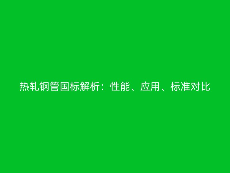 熱軋鋼管國標解析：性能、應(yīng)用、標準對比