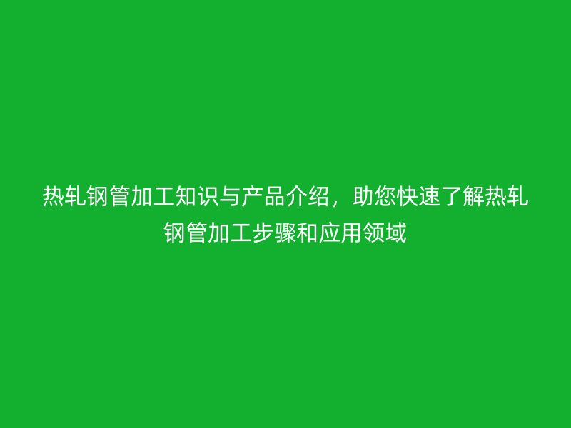 熱軋鋼管加工知識與產品介紹，助您快速了解熱軋鋼管加工步驟和應用領域