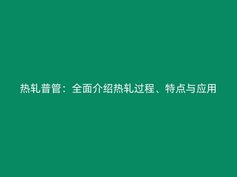 熱軋普管：全面介紹熱軋過程、特點(diǎn)與應(yīng)用