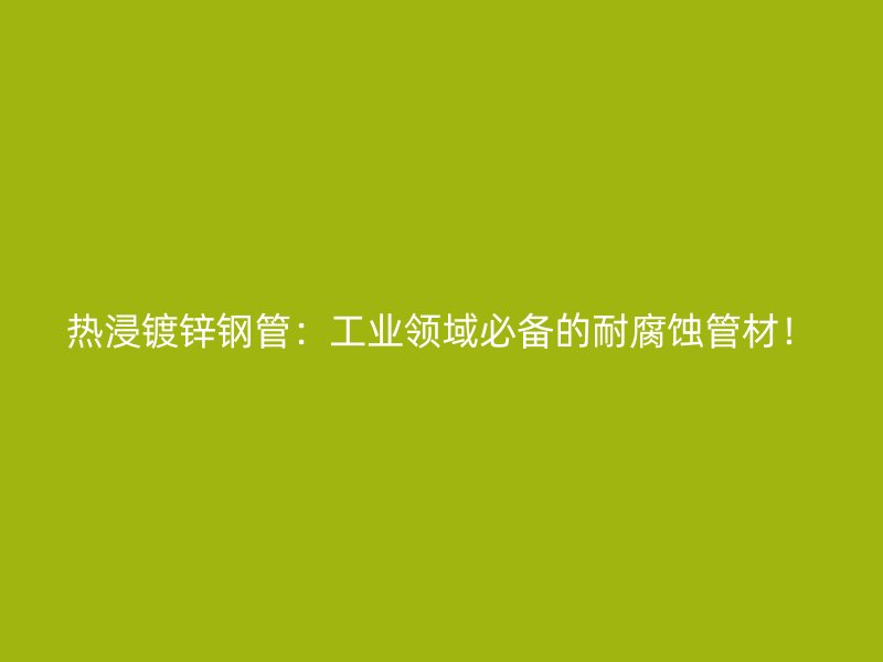 熱浸鍍鋅鋼管：工業領域必備的耐腐蝕管材！