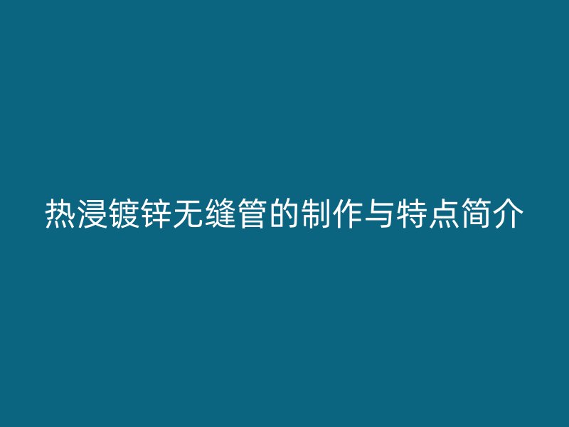 熱浸鍍鋅無縫管的制作與特點簡介