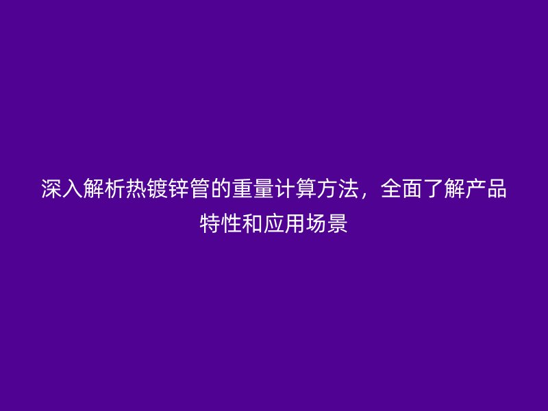 深入解析熱鍍鋅管的重量計算方法，全面了解產(chǎn)品特性和應(yīng)用場景