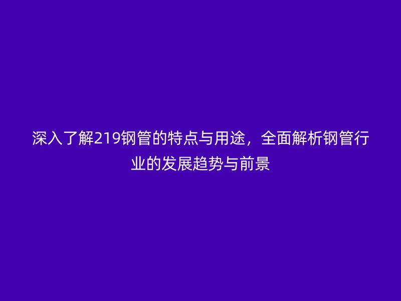 深入了解219鋼管的特點(diǎn)與用途，全面解析鋼管行業(yè)的發(fā)展趨勢(shì)與前景