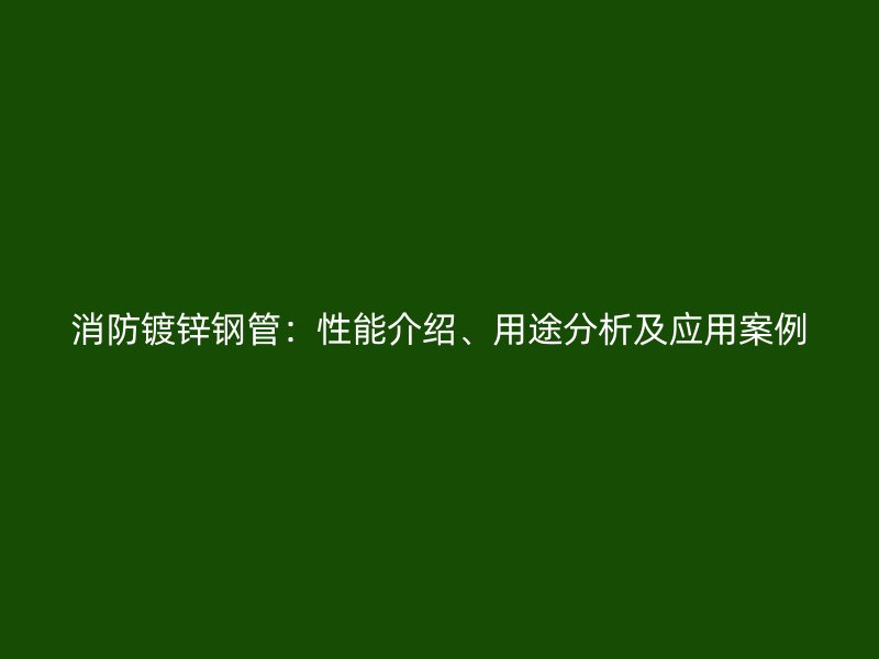 消防鍍鋅鋼管：性能介紹、用途分析及應(yīng)用案例
