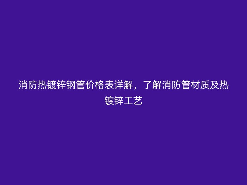 消防熱鍍鋅鋼管價格表詳解，了解消防管材質及熱鍍鋅工藝