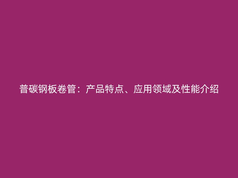 普碳鋼板卷管：產品特點、應用領域及性能介紹