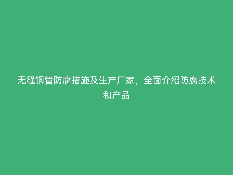 無縫鋼管防腐措施及生產廠家，全面介紹防腐技術和產品