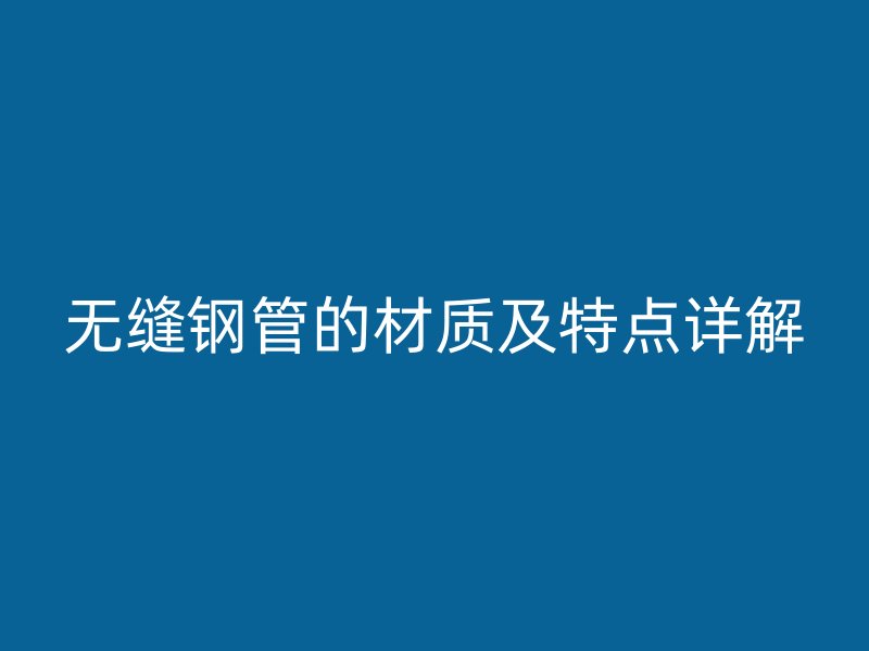 無縫鋼管的材質及特點詳解