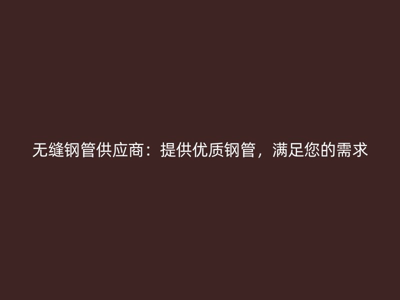 無縫鋼管供應商：提供優質鋼管，滿足您的需求