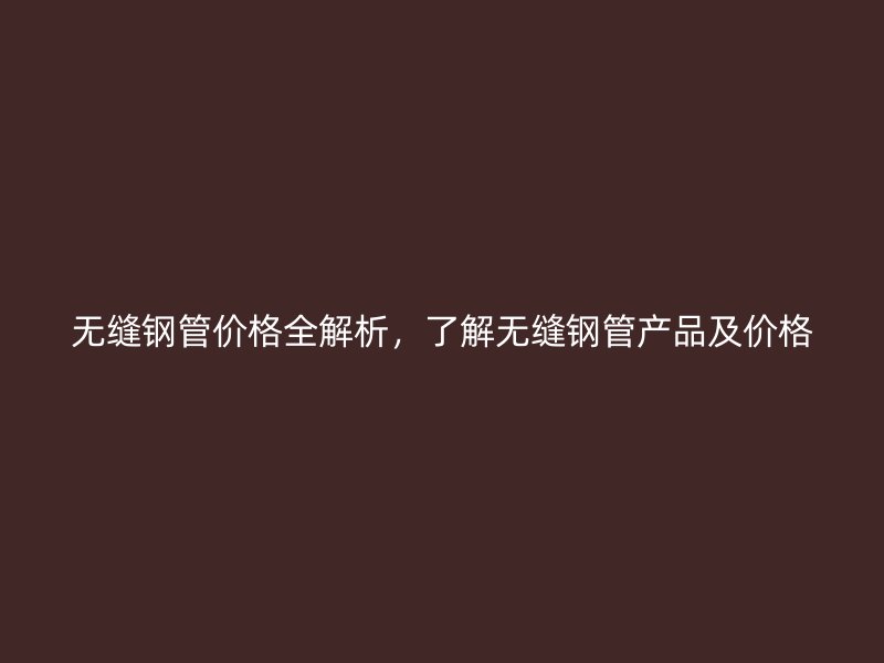 無縫鋼管價格全解析，了解無縫鋼管產品及價格