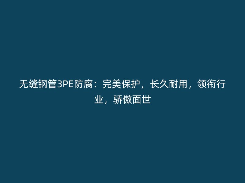 無縫鋼管3PE防腐：完美保護，長久耐用，領銜行業(yè)，驕傲面世
