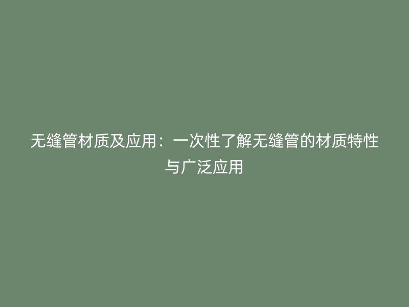 無(wú)縫管材質(zhì)及應(yīng)用：一次性了解無(wú)縫管的材質(zhì)特性與廣泛應(yīng)用
