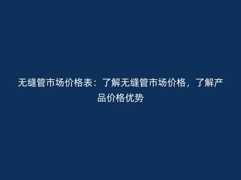無縫管市場價格表：了解無縫管市場價格，了解產品價格優勢