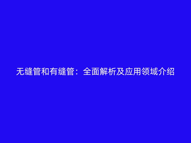 無縫管和有縫管：全面解析及應用領域介紹