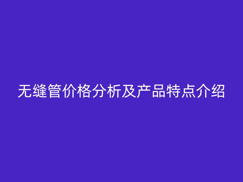 無縫管價格分析及產品特點介紹