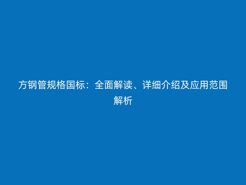 方鋼管規格國標：全面解讀、詳細介紹及應用范圍解析