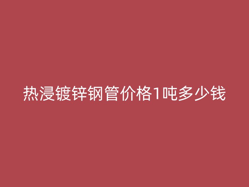 熱浸鍍鋅鋼管價格1噸多少錢