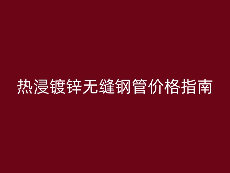 熱浸鍍鋅無(wú)縫鋼管價(jià)格指南