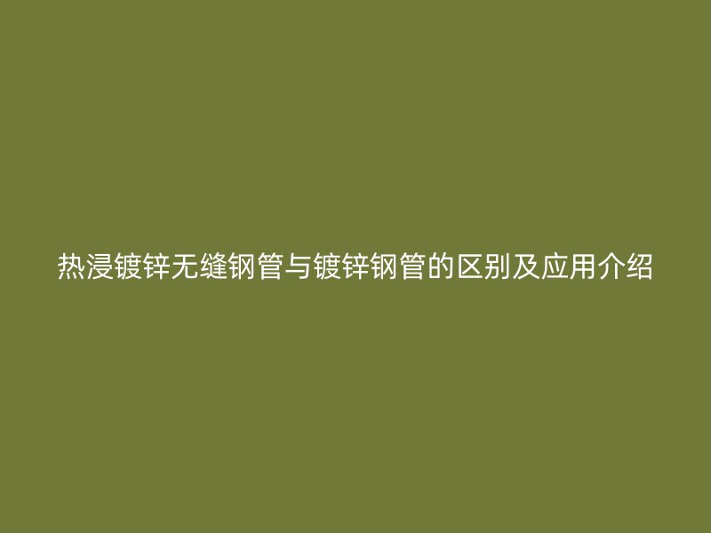 熱浸鍍鋅無(wú)縫鋼管與鍍鋅鋼管的區(qū)別及應(yīng)用介紹