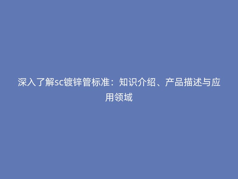 深入了解sc鍍鋅管標(biāo)準(zhǔn)：知識介紹、產(chǎn)品描述與應(yīng)用領(lǐng)域