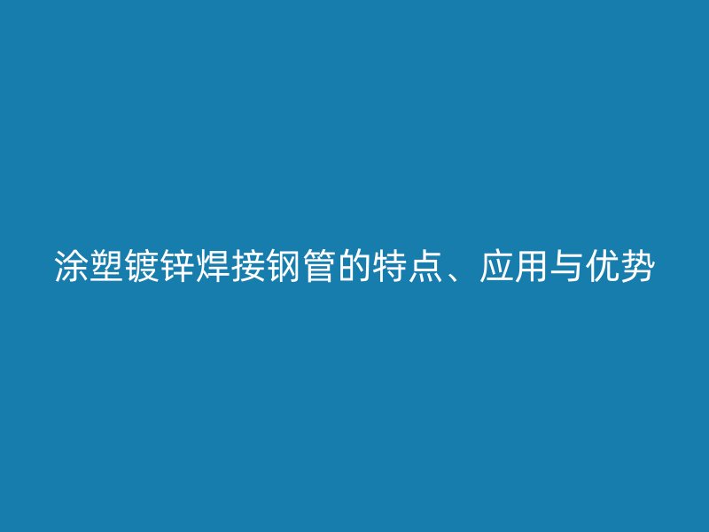 涂塑鍍鋅焊接鋼管的特點、應用與優勢