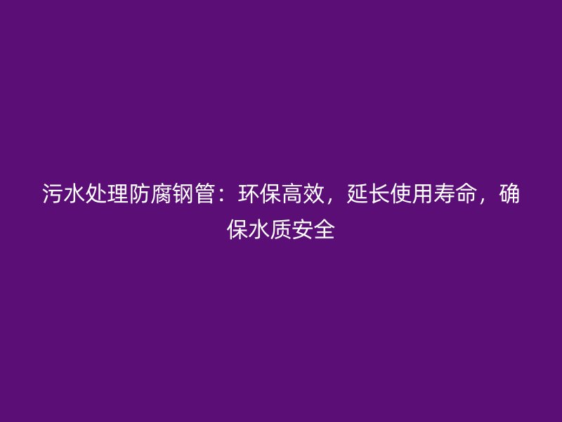 污水處理防腐鋼管：環(huán)保高效，延長使用壽命，確保水質(zhì)安全