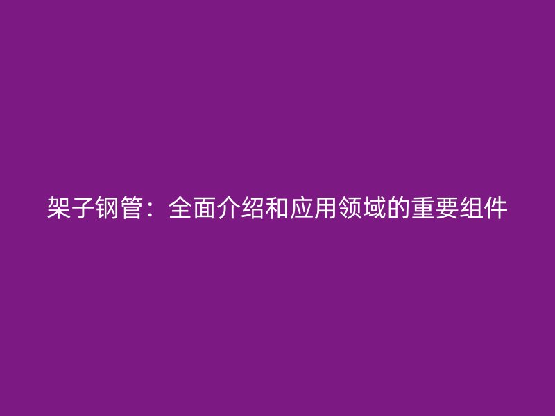 架子鋼管：全面介紹和應用領域的重要組件