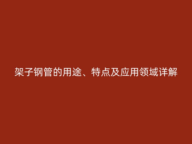架子鋼管的用途、特點及應用領域詳解