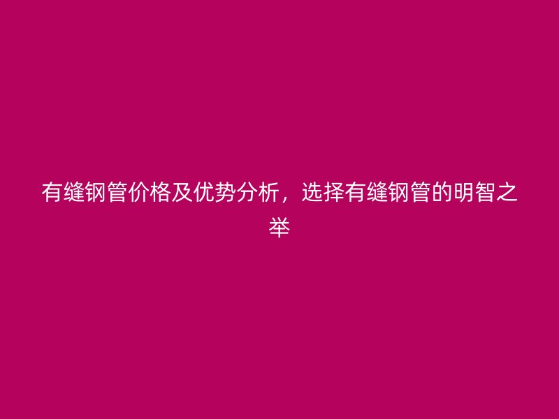 有縫鋼管價(jià)格及優(yōu)勢(shì)分析,選擇有縫鋼管的明智之舉