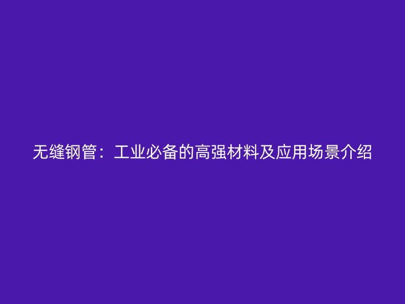 無縫鋼管：工業必備的高強材料及應用場景介紹