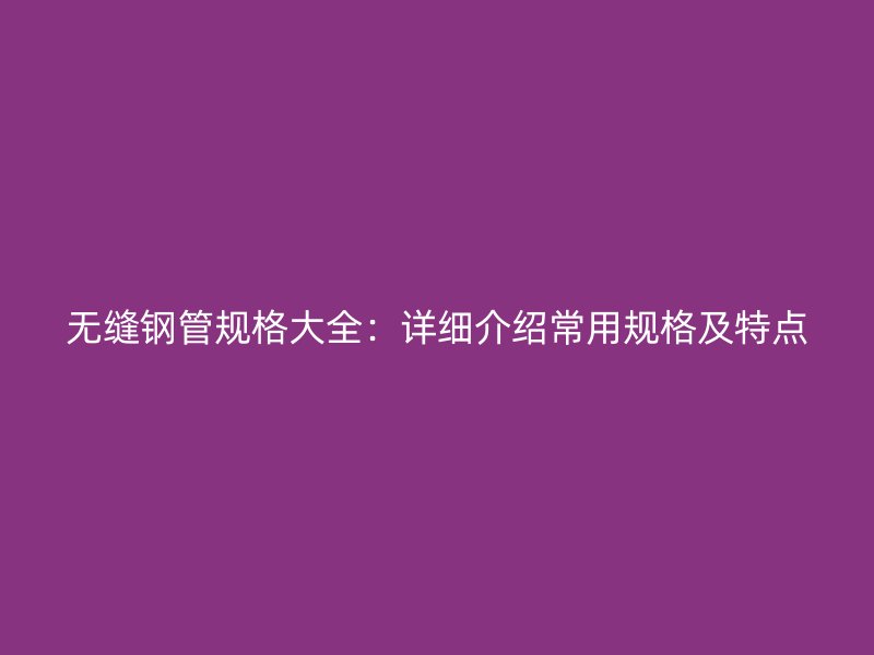 無縫鋼管規格大全：詳細介紹常用規格及特點