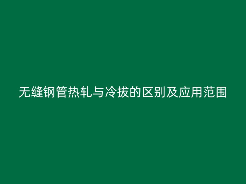 無縫鋼管熱軋與冷拔的區別及應用范圍